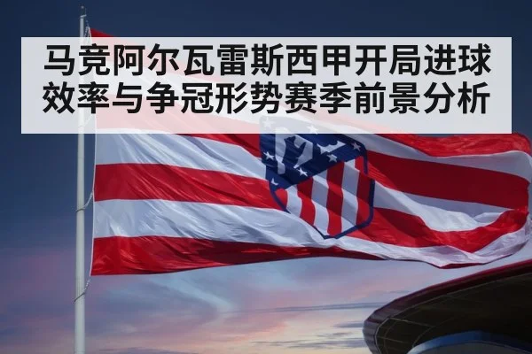 马竞阿尔瓦雷斯西甲开局进球效率与争冠形势赛季前景分析
