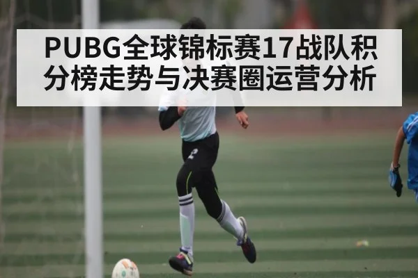 PUBG全球锦标赛17战队积分榜走势与决赛圈运营分析