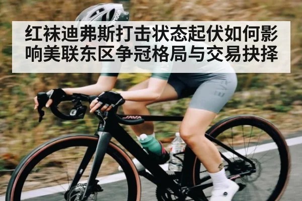 红袜迪弗斯打击状态起伏如何影响美联东区争冠格局与交易抉择