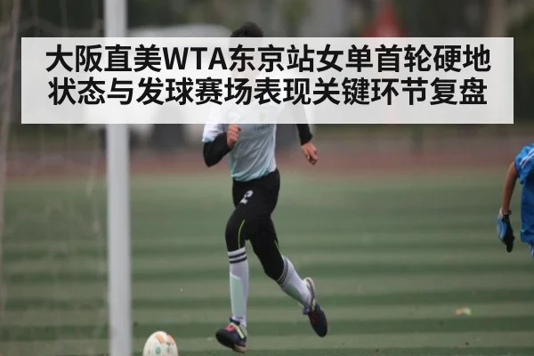 大阪直美WTA东京站女单首轮硬地状态与发球赛场表现关键环节复盘