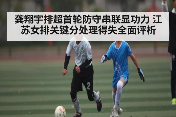 龚翔宇排超首轮防守串联显功力 江苏女排关键分处理得失全面评析