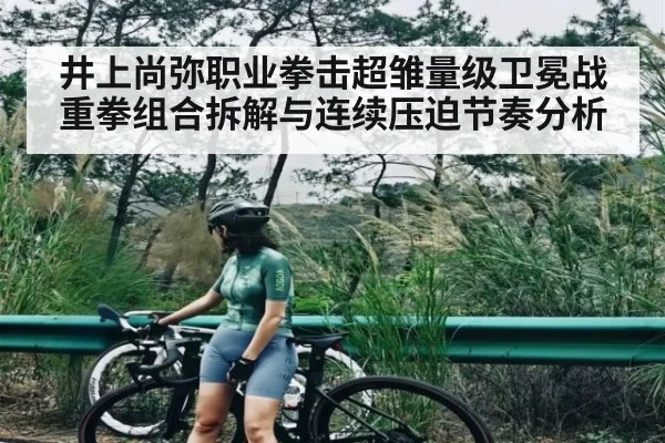 井上尚弥职业拳击超雏量级卫冕战重拳组合拆解与连续压迫节奏分析