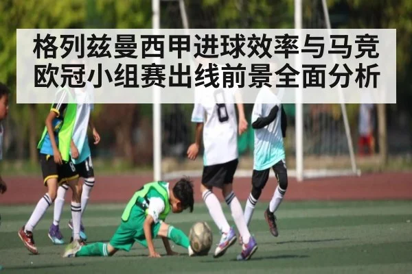 格列兹曼西甲进球效率与马竞欧冠小组赛出线前景全面分析