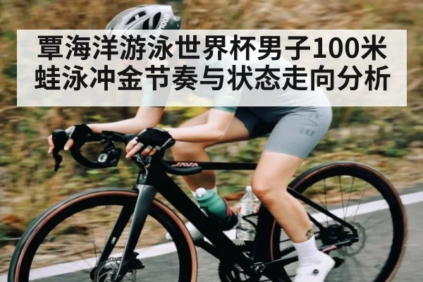覃海洋游泳世界杯男子100米蛙泳冲金节奏与状态走向分析